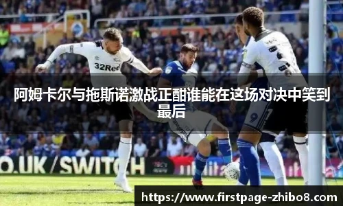 阿姆卡尔与拖斯诺激战正酣谁能在这场对决中笑到最后