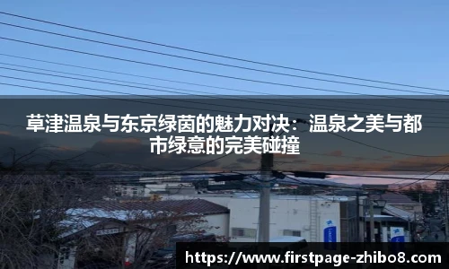 草津温泉与东京绿茵的魅力对决：温泉之美与都市绿意的完美碰撞