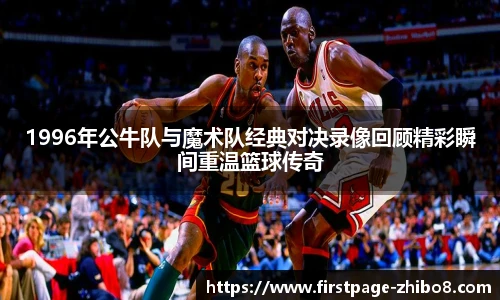 1996年公牛队与魔术队经典对决录像回顾精彩瞬间重温篮球传奇