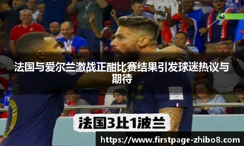 法国与爱尔兰激战正酣比赛结果引发球迷热议与期待