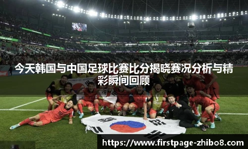 今天韩国与中国足球比赛比分揭晓赛况分析与精彩瞬间回顾