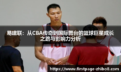 易建联：从CBA传奇到国际舞台的篮球巨星成长之路与影响力分析