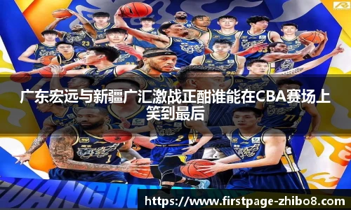 广东宏远与新疆广汇激战正酣谁能在CBA赛场上笑到最后